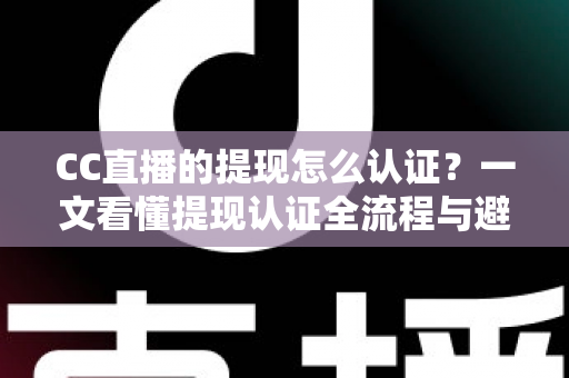 CC直播的提现怎么认证?一文看懂提现认证全流程与避坑指南 CC直播的提现怎么认证?一文看懂提现认证全流程与避坑指南