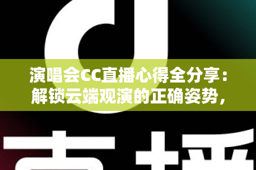 演唱会CC直播心得全分享：解锁云端观演的正确姿势，让你足不出户享受视听盛宴