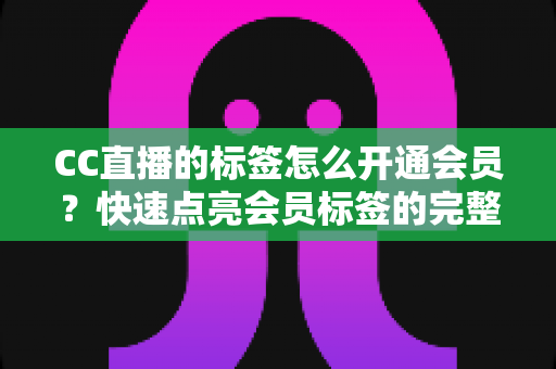 CC直播的标签怎么开通会员？快速点亮会员标签的完整攻略与权益全解析