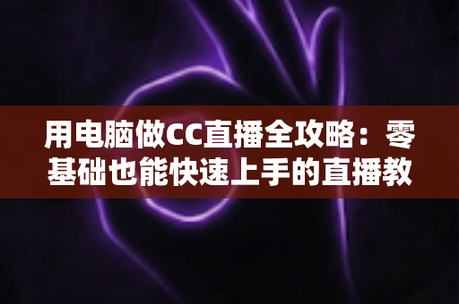 用电脑做CC直播全攻略：零基础也能快速上手的直播教程