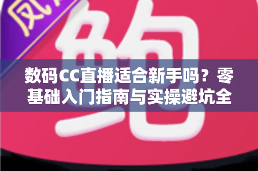 数码CC直播适合新手吗?零基础入门指南与实操避坑全解析 数码CC直播适合新手吗?零基础入门指南与实操避坑全解析