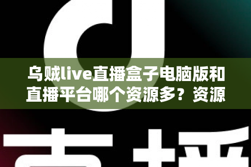 乌贼live直播盒子电脑版和直播平台哪个资源多?资源数量、画质体验与安全合规全维度对比指南 乌贼live直播盒子电脑版和直播平台哪个资源多?资源数量、画质体验与安全合规全维度对比指南