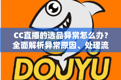 CC直播的选品异常怎么办?全面解析异常原因、处理流程与预防策略 CC直播的选品异常怎么办?全面解析异常原因、处理流程与预防策略