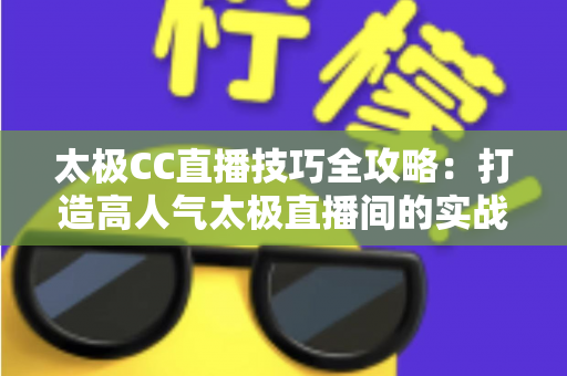 太极CC直播技巧全攻略:打造高人气太极直播间的实战指南 太极CC直播技巧全攻略:打造高人气太极直播间的实战指南
