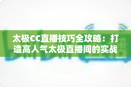 太极CC直播技巧全攻略：打造高人气太极直播间的实战指南