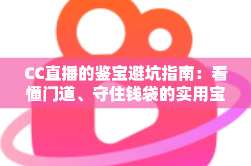 CC直播的鉴宝避坑指南：看懂门道、守住钱袋的实用宝典