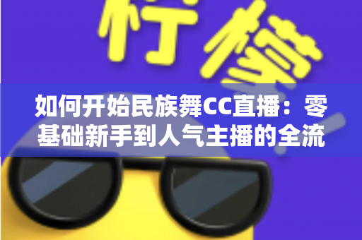 如何开始民族舞CC直播:零基础新手到人气主播的全流程实战指南 如何开始民族舞CC直播:零基础新手到人气主播的全流程实战指南