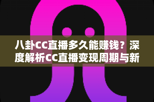 八卦CC直播多久能赚钱?深度解析CC直播变现周期与新手主播快速盈利全攻略 八卦CC直播多久能赚钱?深度解析CC直播变现周期与新手主播快速盈利全攻略