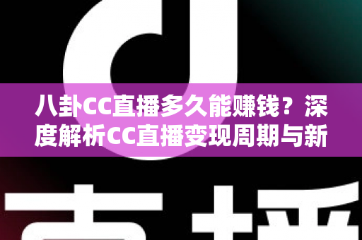 八卦CC直播多久能赚钱?深度解析CC直播变现周期与新手主播快速盈利全攻略 八卦CC直播多久能赚钱?深度解析CC直播变现周期与新手主播快速盈利全攻略
