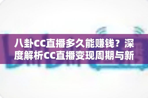 八卦CC直播多久能赚钱?深度解析CC直播变现周期与新手主播快速盈利全攻略 八卦CC直播多久能赚钱?深度解析CC直播变现周期与新手主播快速盈利全攻略