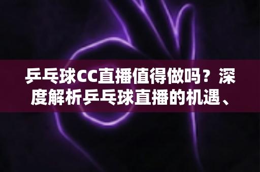 乒乓球CC直播值得做吗?深度解析乒乓球直播的机遇、挑战与变现前景 乒乓球CC直播值得做吗?深度解析乒乓球直播的机遇、挑战与变现前景