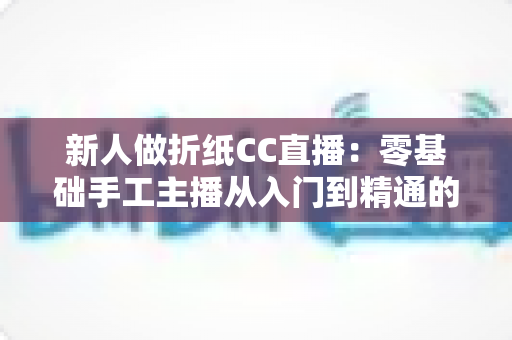 新人做折纸CC直播：零基础手工主播从入门到精通的完整实战指南
