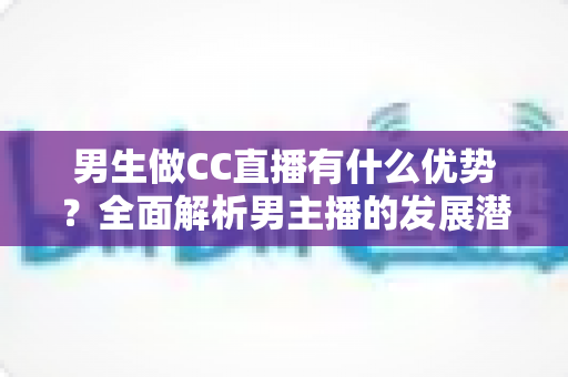 男生做CC直播有什么优势？全面解析男主播的发展潜力与变现机会