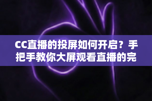 CC直播的投屏如何开启？手把手教你大屏观看直播的完整方法
