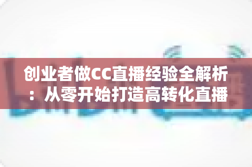 创业者做CC直播经验全解析:从零开始打造高转化直播间的实战指南与避坑心得 创业者做CC直播经验全解析:从零开始打造高转化直播间的实战指南与避坑心得