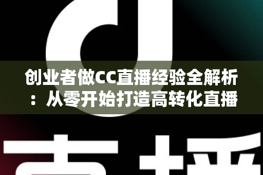 创业者做CC直播经验全解析:从零开始打造高转化直播间的实战指南与避坑心得 创业者做CC直播经验全解析:从零开始打造高转化直播间的实战指南与避坑心得