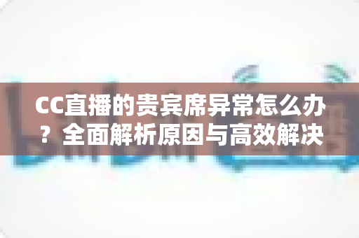 CC直播的贵宾席异常怎么办？全面解析原因与高效解决方法