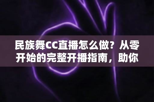 民族舞CC直播怎么做?从零开始的完整开播指南,助你打造人气舞蹈直播间 民族舞CC直播怎么做?从零开始的完整开播指南,助你打造人气舞蹈直播间