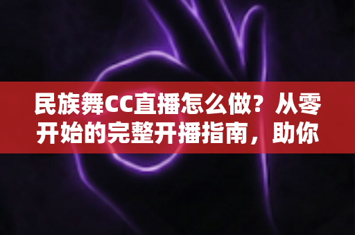 民族舞CC直播怎么做?从零开始的完整开播指南,助你打造人气舞蹈直播间 民族舞CC直播怎么做?从零开始的完整开播指南,助你打造人气舞蹈直播间