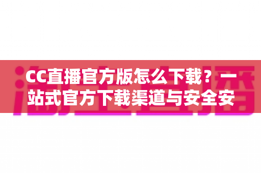 CC直播官方版怎么下载?一站式官方下载渠道与安全安装全攻略 CC直播官方版怎么下载?一站式官方下载渠道与安全安装全攻略