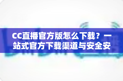 CC直播官方版怎么下载?一站式官方下载渠道与安全安装全攻略 CC直播官方版怎么下载?一站式官方下载渠道与安全安装全攻略
