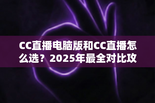 CC直播电脑版和CC直播怎么选?2025年最全对比攻略,帮你找到最适合的使用方式 CC直播电脑版和CC直播怎么选?2025年最全对比攻略,帮你找到最适合的使用方式