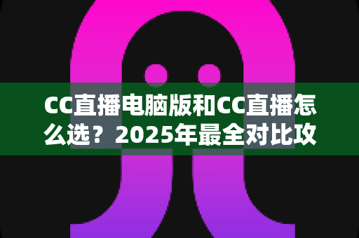 CC直播电脑版和CC直播怎么选?2025年最全对比攻略,帮你找到最适合的使用方式 CC直播电脑版和CC直播怎么选?2025年最全对比攻略,帮你找到最适合的使用方式