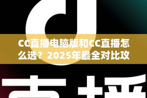 CC直播电脑版和CC直播怎么选?2025年最全对比攻略,帮你找到最适合的使用方式 CC直播电脑版和CC直播怎么选?2025年最全对比攻略,帮你找到最适合的使用方式