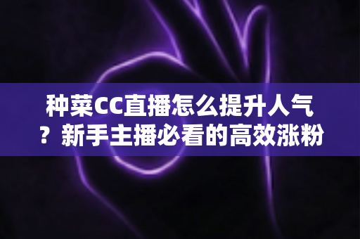 种菜CC直播怎么提升人气？新手主播必看的高效涨粉实战指南