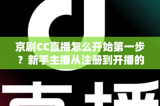 京剧CC直播怎么开始第一步？新手主播从注册到开播的完整实战指南