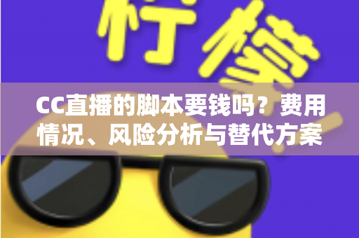 CC直播的脚本要钱吗?费用情况、风险分析与替代方案全解析 CC直播的脚本要钱吗?费用情况、风险分析与替代方案全解析