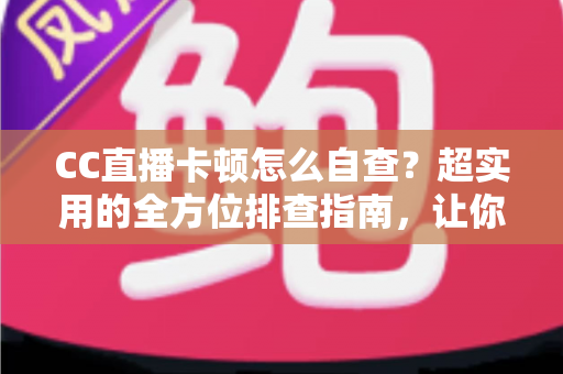 CC直播卡顿怎么自查?超实用的全方位排查指南,让你的直播流畅不卡顿 CC直播卡顿怎么自查?超实用的全方位排查指南,让你的直播流畅不卡顿