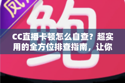 CC直播卡顿怎么自查?超实用的全方位排查指南,让你的直播流畅不卡顿 CC直播卡顿怎么自查?超实用的全方位排查指南,让你的直播流畅不卡顿