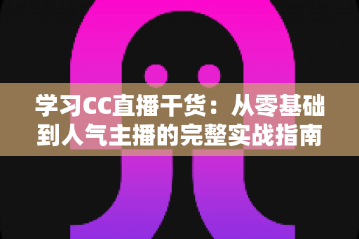 学习CC直播干货:从零基础到人气主播的完整实战指南 学习CC直播干货:从零基础到人气主播的完整实战指南