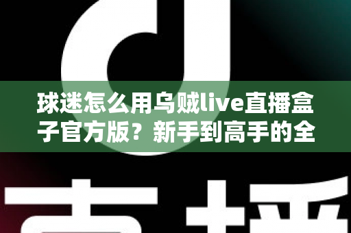 球迷怎么用乌贼live直播盒子官方版？新手到高手的全流程观赛指南