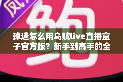 球迷怎么用乌贼live直播盒子官方版？新手到高手的全流程观赛指南