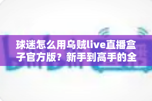 球迷怎么用乌贼live直播盒子官方版？新手到高手的全流程观赛指南