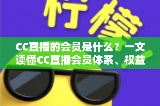 CC直播的会员是什么？一文读懂CC直播会员体系、权益与开通指南