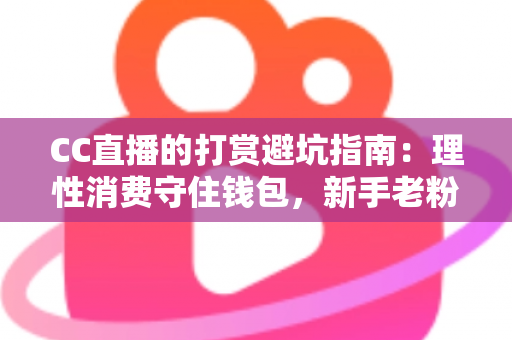 CC直播的打赏避坑指南:理性消费守住钱包,新手老粉都值得收藏的全方位攻略 CC直播的打赏避坑指南:理性消费守住钱包,新手老粉都值得收藏的全方位攻略