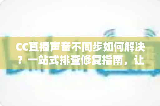 CC直播声音不同步如何解决?一站式排查修复指南,让你的直播音画完美同步 CC直播声音不同步如何解决?一站式排查修复指南,让你的直播音画完美同步