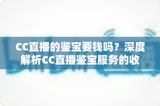 CC直播的鉴宝要钱吗?深度解析CC直播鉴宝服务的收费模式与实用避坑指南 CC直播的鉴宝要钱吗?深度解析CC直播鉴宝服务的收费模式与实用避坑指南