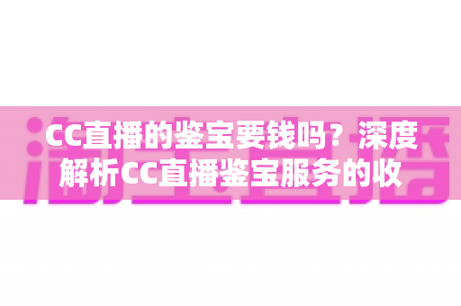 CC直播的鉴宝要钱吗?深度解析CC直播鉴宝服务的收费模式与实用避坑指南 CC直播的鉴宝要钱吗?深度解析CC直播鉴宝服务的收费模式与实用避坑指南