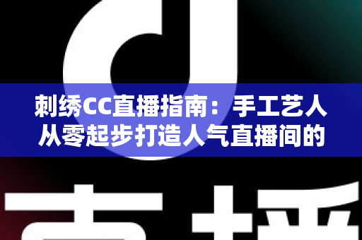 刺绣CC直播指南:手工艺人从零起步打造人气直播间的全流程攻略 刺绣CC直播指南:手工艺人从零起步打造人气直播间的全流程攻略
