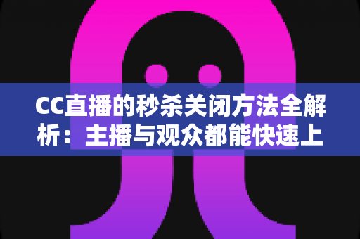 CC直播的秒杀关闭方法全解析:主播与观众都能快速上手的完整操作指南 CC直播的秒杀关闭方法全解析:主播与观众都能快速上手的完整操作指南
