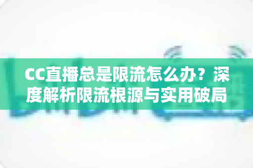 CC直播总是限流怎么办？深度解析限流根源与实用破局全攻略