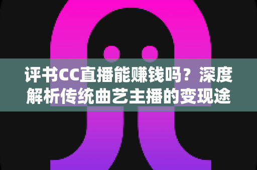 评书CC直播能赚钱吗?深度解析传统曲艺主播的变现途径与收入前景 评书CC直播能赚钱吗?深度解析传统曲艺主播的变现途径与收入前景
