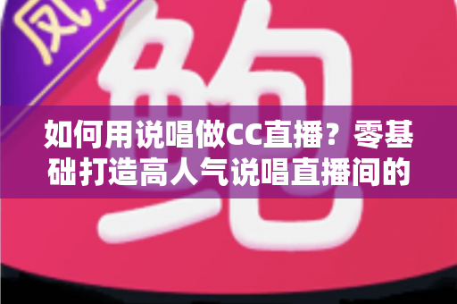 如何用说唱做CC直播?零基础打造高人气说唱直播间的完整实战指南 如何用说唱做CC直播?零基础打造高人气说唱直播间的完整实战指南
