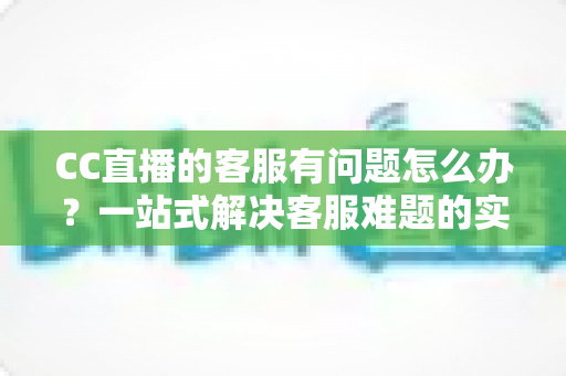 CC直播的客服有问题怎么办?一站式解决客服难题的实用攻略大全 CC直播的客服有问题怎么办?一站式解决客服难题的实用攻略大全