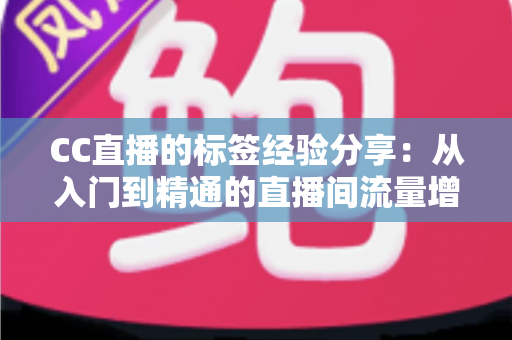 CC直播的标签经验分享：从入门到精通的直播间流量增长实战指南