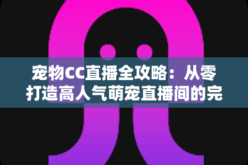 宠物CC直播全攻略：从零打造高人气萌宠直播间的完整指南